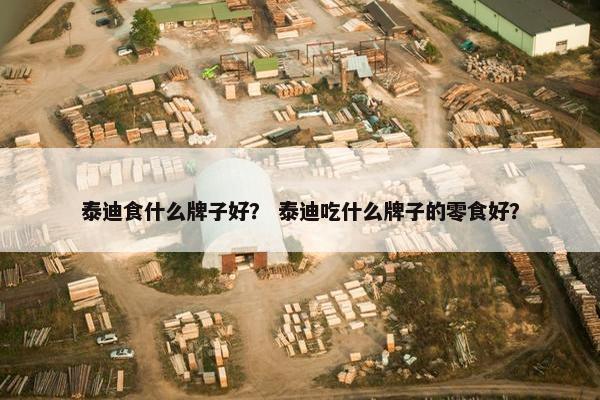 泰迪食什么牌子好？ 泰迪吃什么牌子的零食好？
