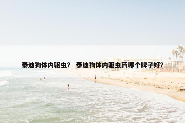 泰迪狗体内驱虫？ 泰迪狗体内驱虫药哪个牌子好？