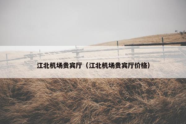 江北机场贵宾厅（江北机场贵宾厅价格）