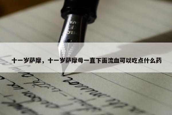 十一岁萨摩，十一岁萨摩母一直下面流血可以吃点什么药
