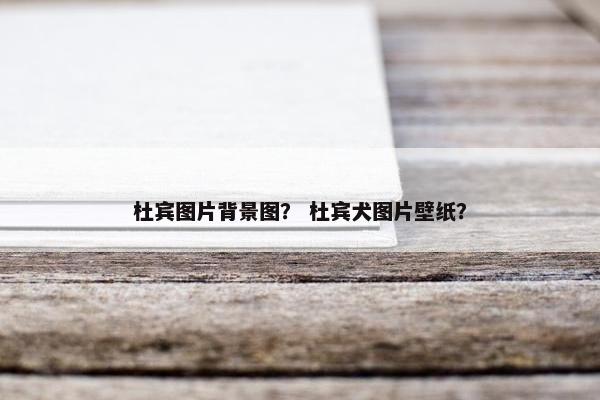 杜宾图片背景图？ 杜宾犬图片壁纸？