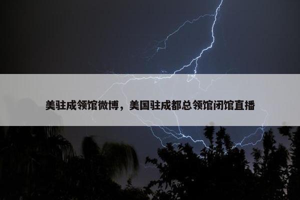 美驻成领馆微博，美国驻成都总领馆闭馆直播