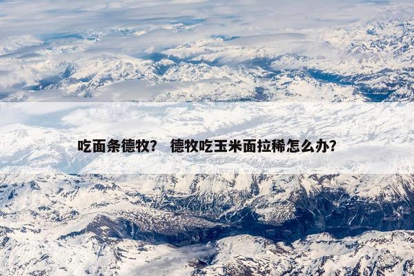 吃面条德牧？ 德牧吃玉米面拉稀怎么办？