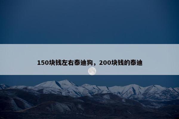 150块钱左右泰迪狗，200块钱的泰迪
