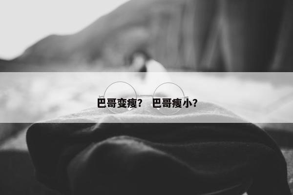 巴哥变瘦？ 巴哥瘦小？