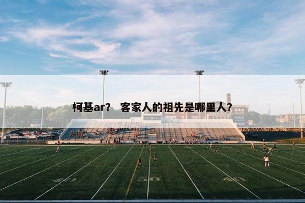 柯基ar？ 客家人的祖先是哪里人？