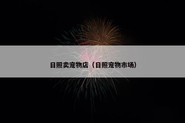 日照卖宠物店（日照宠物市场）