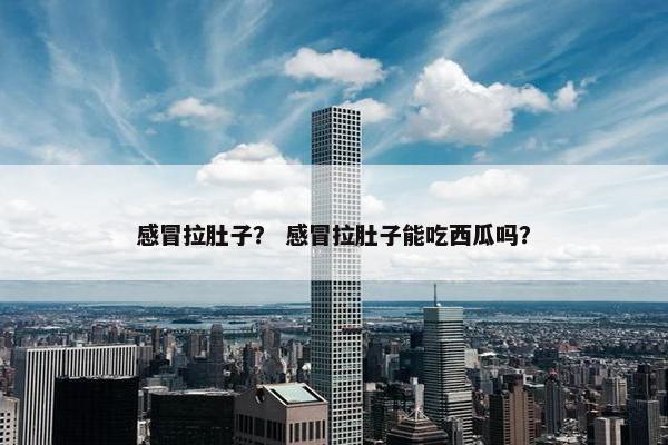 感冒拉肚子？ 感冒拉肚子能吃西瓜吗？