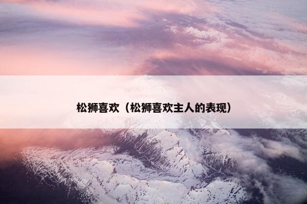 松狮喜欢（松狮喜欢主人的表现）