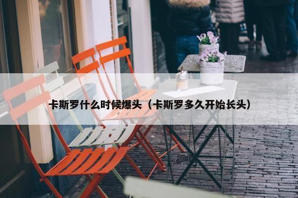 卡斯罗什么时候爆头（卡斯罗多久开始长头）