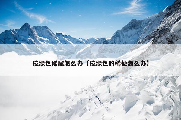 拉绿色稀屎怎么办（拉绿色的稀便怎么办）