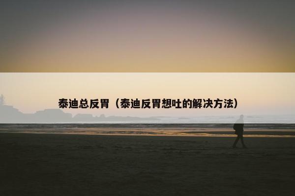 泰迪总反胃（泰迪反胃想吐的解决方法）