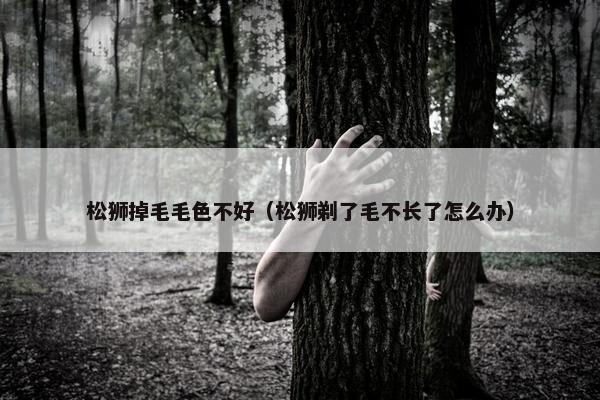 松狮掉毛毛色不好（松狮剃了毛不长了怎么办）