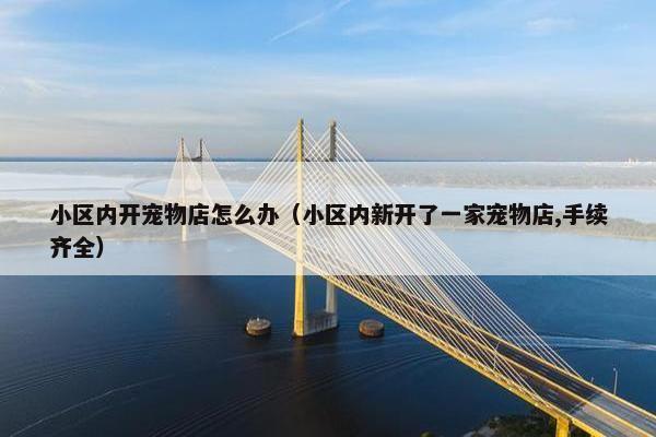 小区内开宠物店怎么办（小区内新开了一家宠物店,手续齐全）