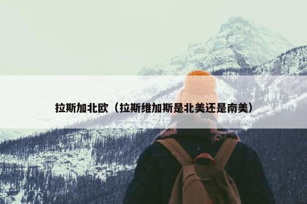 拉斯加北欧（拉斯维加斯是北美还是南美）