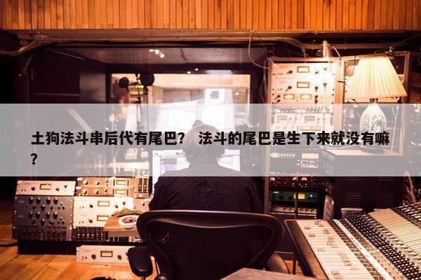 土狗法斗串后代有尾巴？ 法斗的尾巴是生下来就没有嘛？