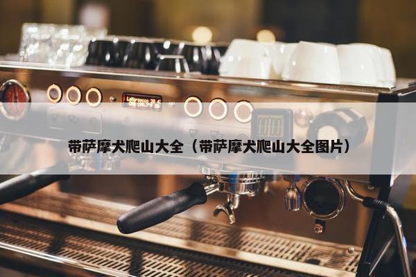 带萨摩犬爬山大全（带萨摩犬爬山大全图片）