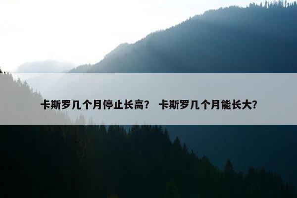卡斯罗几个月停止长高？ 卡斯罗几个月能长大？