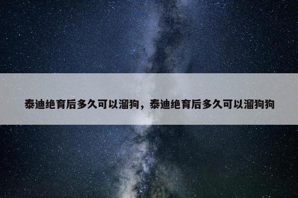 泰迪绝育后多久可以溜狗，泰迪绝育后多久可以溜狗狗