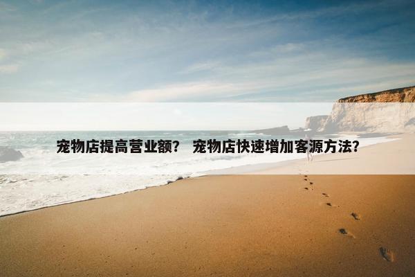 宠物店提高营业额？ 宠物店快速增加客源方法？