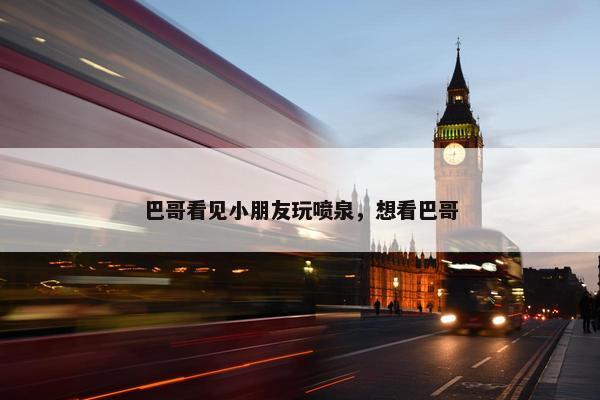 巴哥看见小朋友玩喷泉，想看巴哥