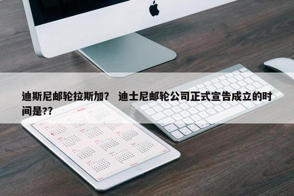 迪斯尼邮轮拉斯加？ 迪士尼邮轮公司正式宣告成立的时间是?？