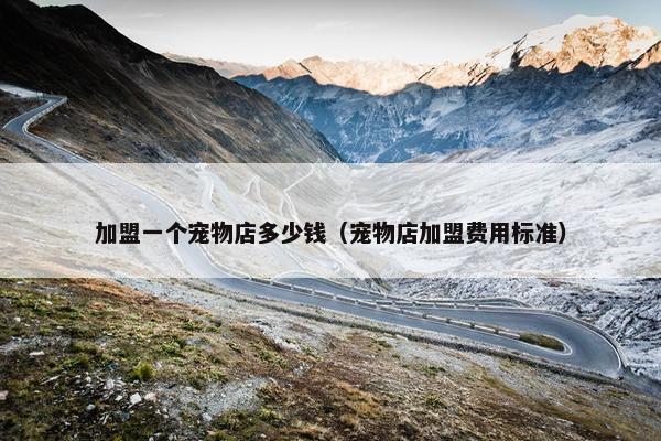 加盟一个宠物店多少钱（宠物店加盟费用标准）