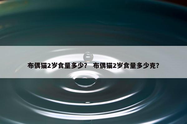 布偶猫2岁食量多少？ 布偶猫2岁食量多少克？