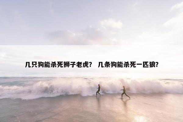 几只狗能杀死狮子老虎？ 几条狗能杀死一匹狼？