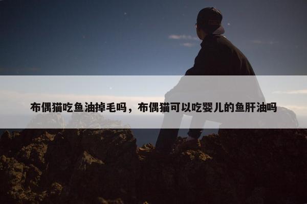 布偶猫吃鱼油掉毛吗，布偶猫可以吃婴儿的鱼肝油吗