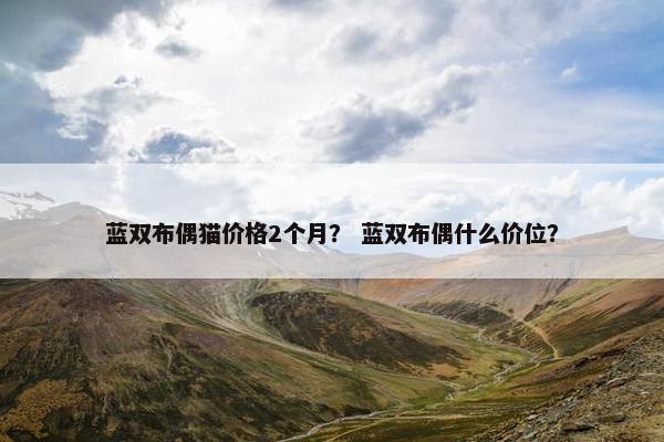蓝双布偶猫价格2个月？ 蓝双布偶什么价位？