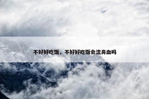 不好好吃饭，不好好吃饭会流鼻血吗