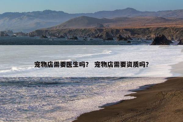 宠物店需要医生吗？ 宠物店需要资质吗？