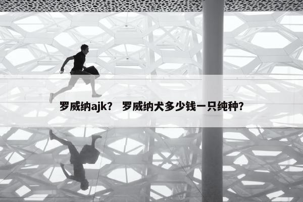 罗威纳ajk？ 罗威纳犬多少钱一只纯种？