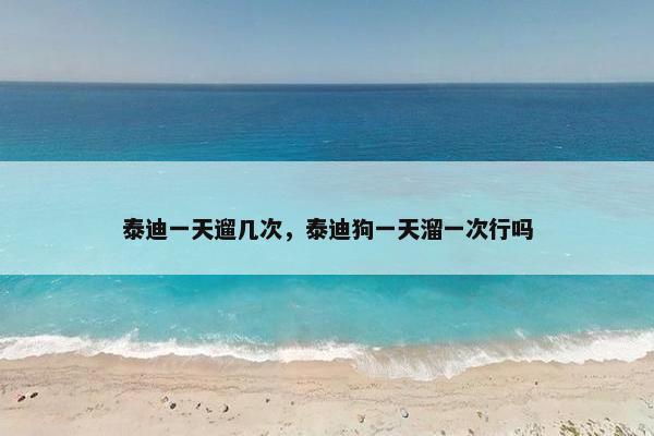 泰迪一天遛几次，泰迪狗一天溜一次行吗
