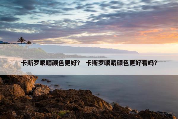 卡斯罗眼睛颜色更好？ 卡斯罗眼睛颜色更好看吗？