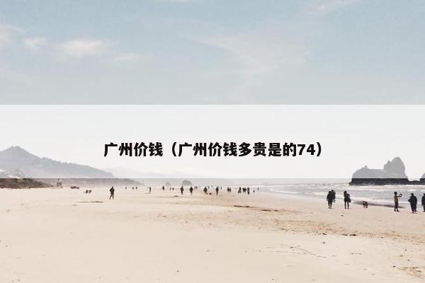 广州价钱（广州价钱多贵是的74）