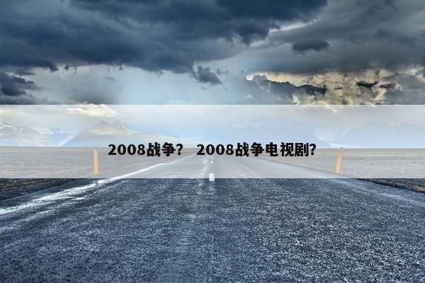 2008战争？ 2008战争电视剧？