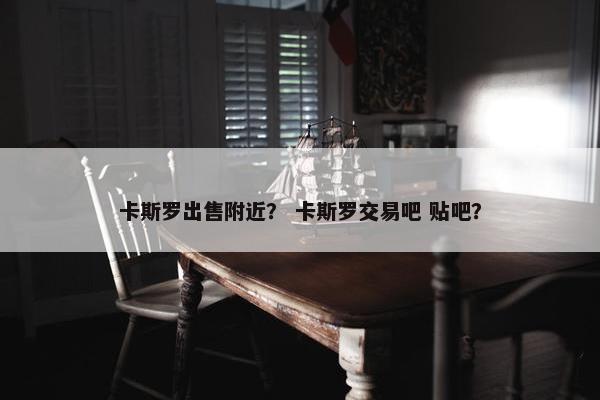 卡斯罗出售附近？ 卡斯罗交易吧 贴吧？