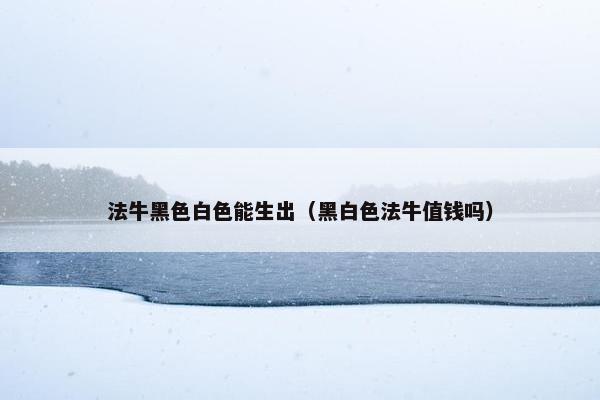 法牛黑色白色能生出（黑白色法牛值钱吗）