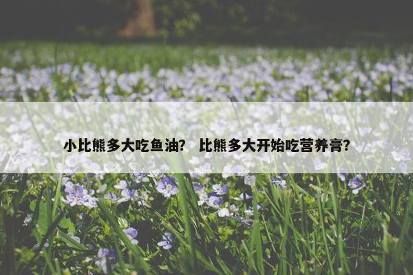 小比熊多大吃鱼油？ 比熊多大开始吃营养膏？