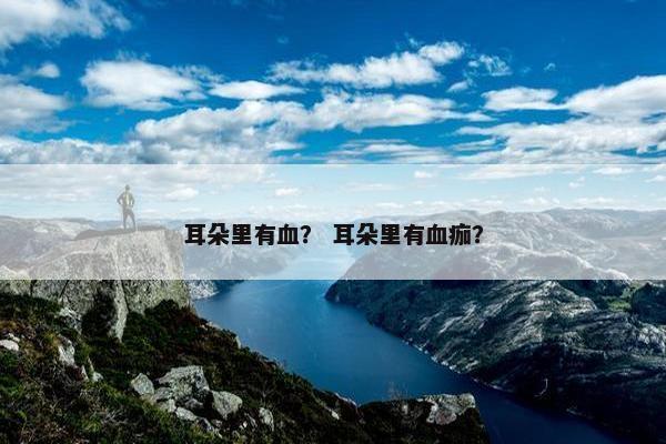 耳朵里有血？ 耳朵里有血痂？