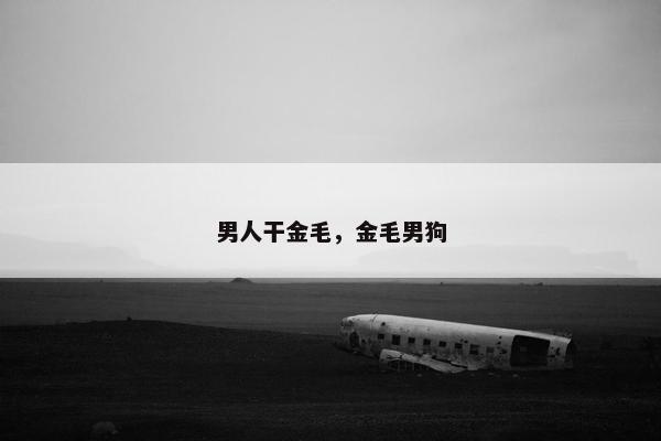 男人干金毛，金毛男狗
