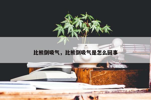 比熊倒吸气，比熊倒吸气是怎么回事