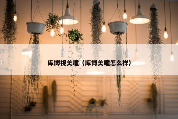 库博视美瞳（库博美瞳怎么样）