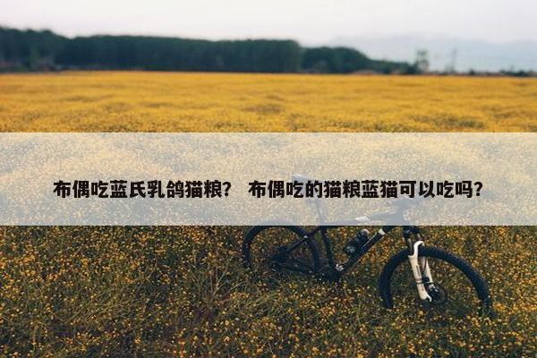 布偶吃蓝氏乳鸽猫粮？ 布偶吃的猫粮蓝猫可以吃吗？