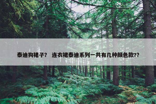 泰迪狗裙子？ 连衣裙泰迪系列一共有几种颜色款?？