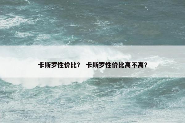 卡斯罗性价比？ 卡斯罗性价比高不高？