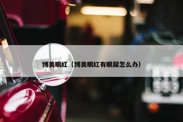 博美眼红（博美眼红有眼屎怎么办）