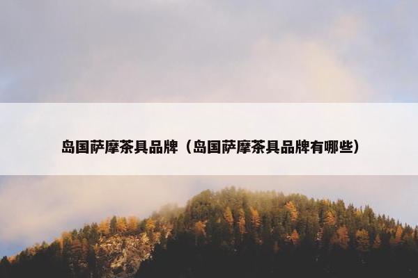 岛国萨摩茶具品牌（岛国萨摩茶具品牌有哪些）
